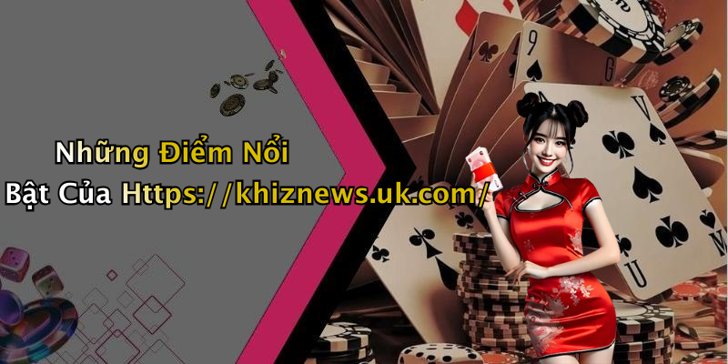 Những Điểm Nổi Bật Của Https://khiznews.uk.com/
